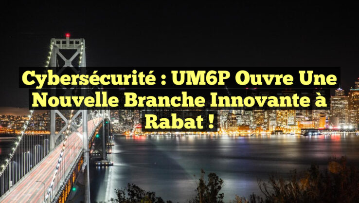 Cybersécurité : UM6P ouvre une nouvelle branche innovante à Rabat !