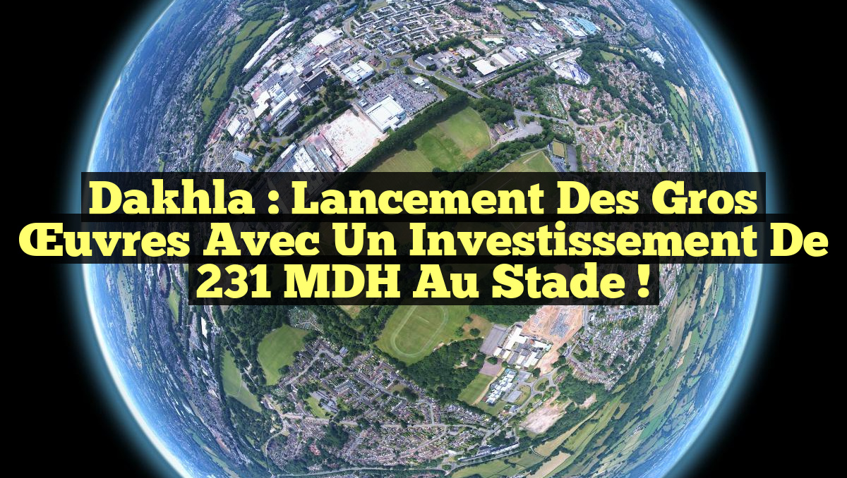 Dakhla : Lancement des Gros Œuvres avec un Investissement de 231 MDH au Stade !