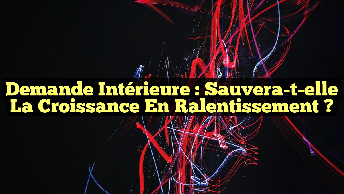 Demande Intérieure : Sauvera-t-elle la Croissance en Ralentissement ?