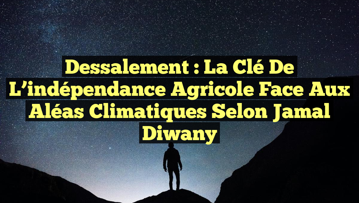 Dessalement : La clé de l&rsquo;indépendance agricole face aux aléas climatiques selon Jamal Diwany