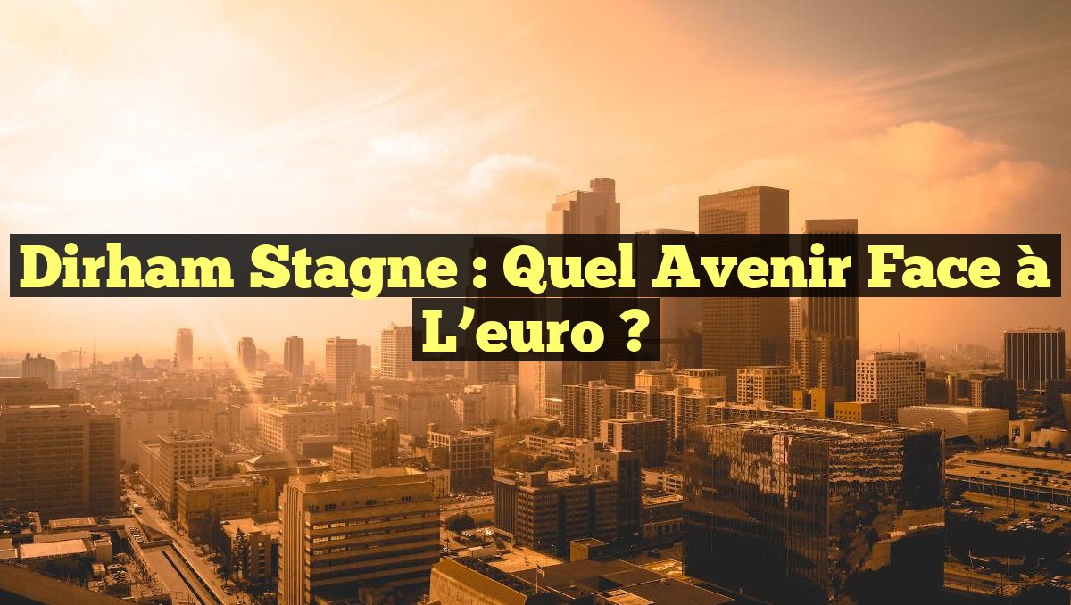 Dirham stagne : Quel avenir face à l&rsquo;euro ?