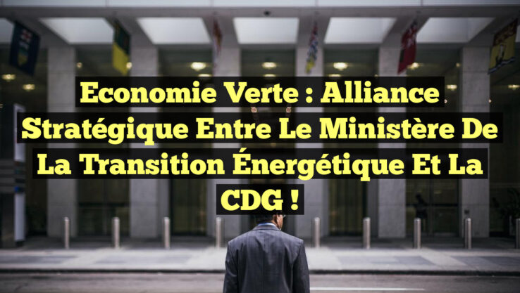 Economie Verte : Alliance Stratégique entre le Ministère de la Transition Énergétique et la CDG !
