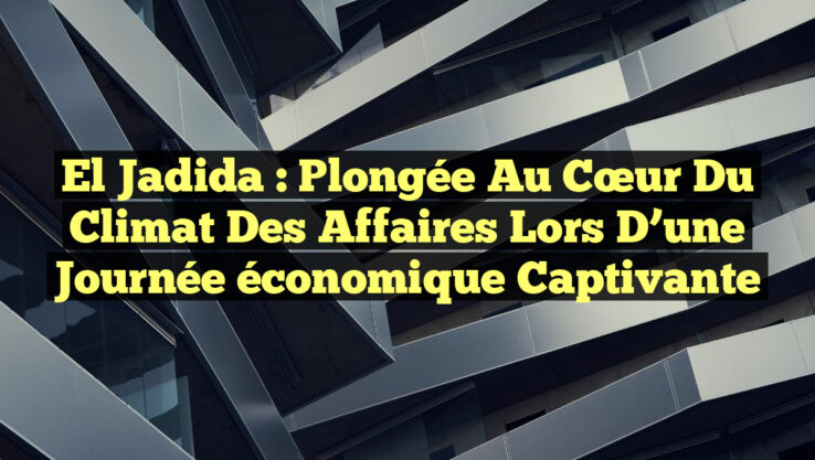 El Jadida : Plongée au cœur du climat des affaires lors d’une journée économique captivante