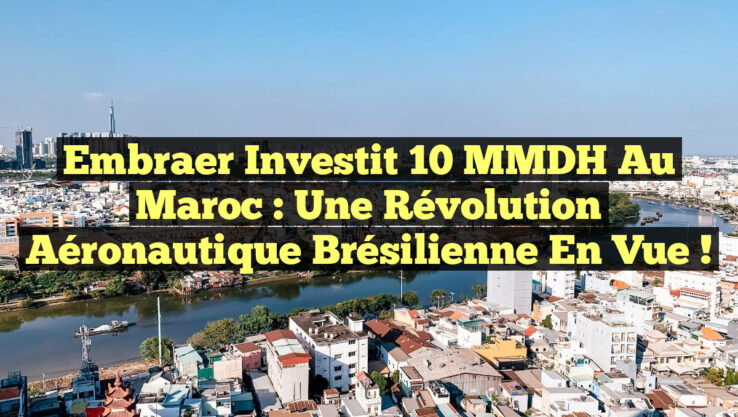 Embraer investit 10 MMDH au Maroc : Une révolution aéronautique brésilienne en vue !