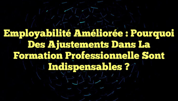 Employabilité améliorée : Pourquoi des ajustements dans la Formation Professionnelle sont indispensables ?