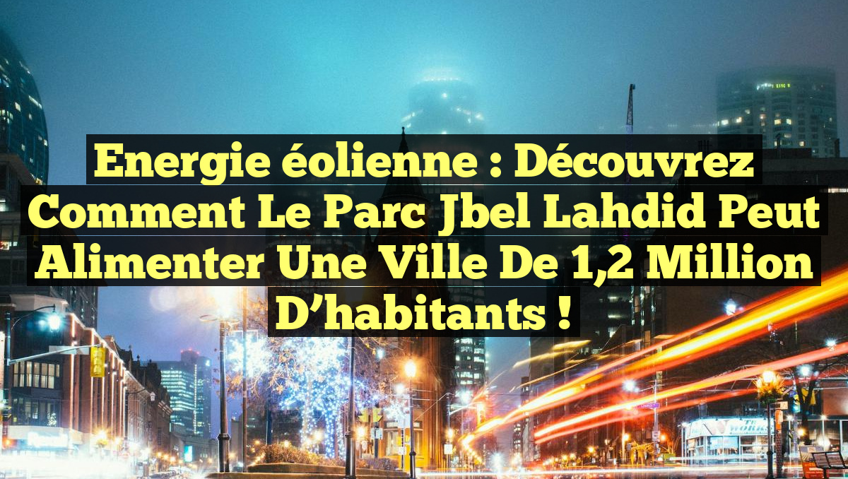 Energie éolienne : Découvrez comment le parc Jbel Lahdid peut alimenter une ville de 1,2 million d’habitants !