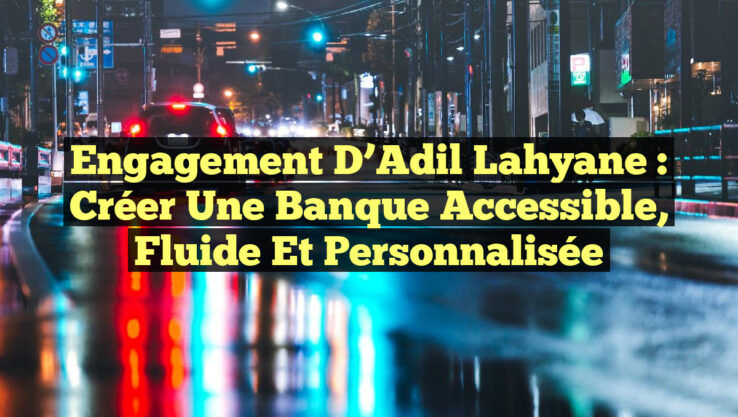 Engagement d’Adil Lahyane : Créer une Banque Accessible, Fluide et Personnalisée
