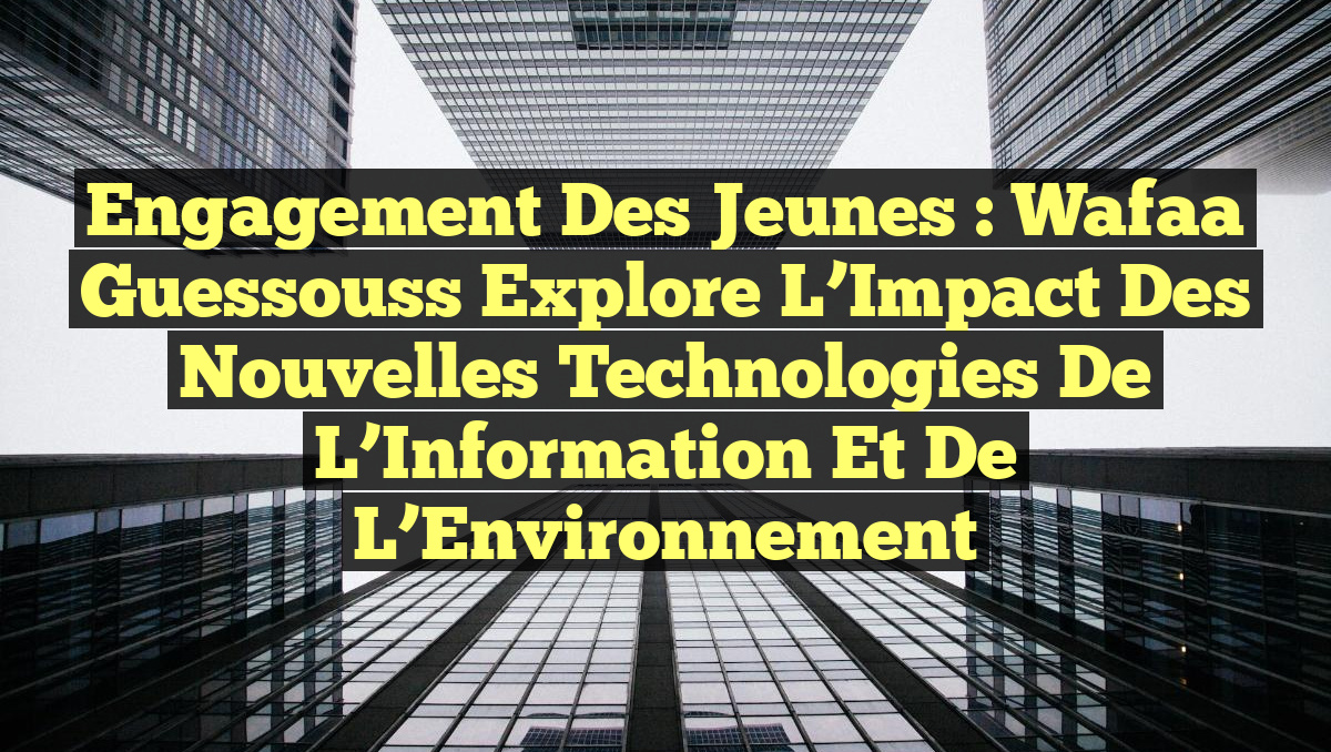 Engagement des Jeunes : Wafaa Guessouss Explore L&rsquo;Impact des Nouvelles Technologies de l&rsquo;Information et de l&rsquo;Environnement