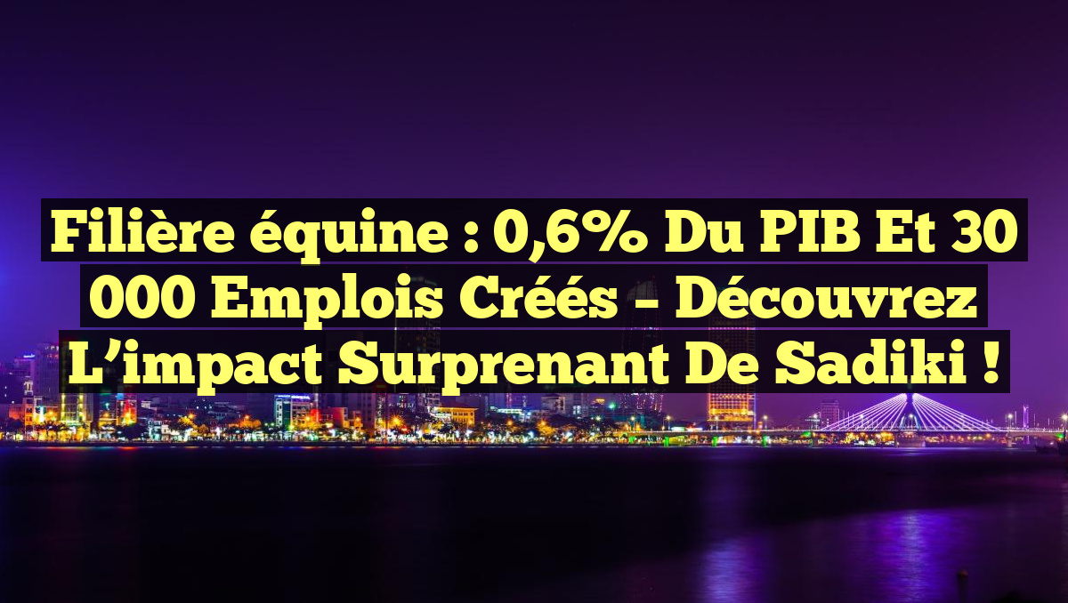 Filière équine : 0,6% du PIB et 30 000 emplois créés – Découvrez l&rsquo;impact surprenant de Sadiki !