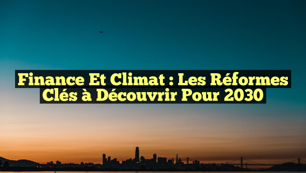Finance et Climat : Les Réformes Clés à Découvrir pour 2030