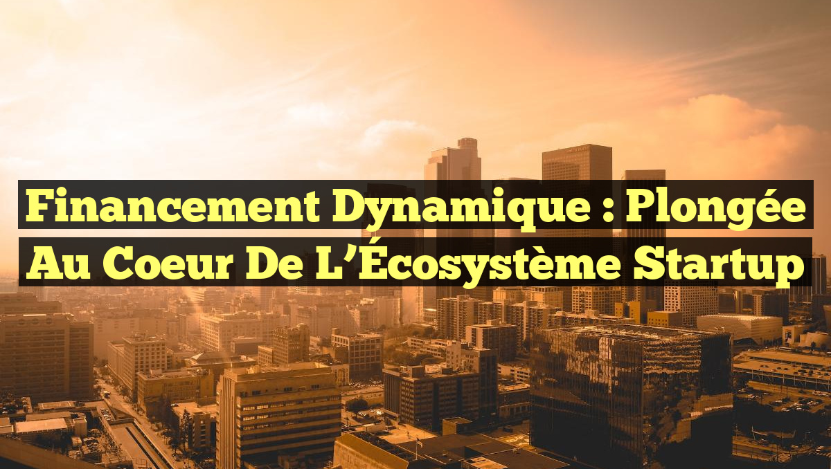 Financement Dynamique : Plongée au Coeur de l&rsquo;Écosystème Startup