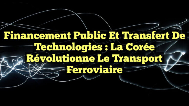 Financement Public et Transfert de Technologies : La Corée Révolutionne le Transport Ferroviaire
