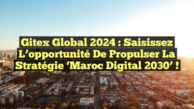 Gitex Global 2024 : Saisissez l’opportunité de propulser la stratégie ‘Maroc Digital 2030’ !