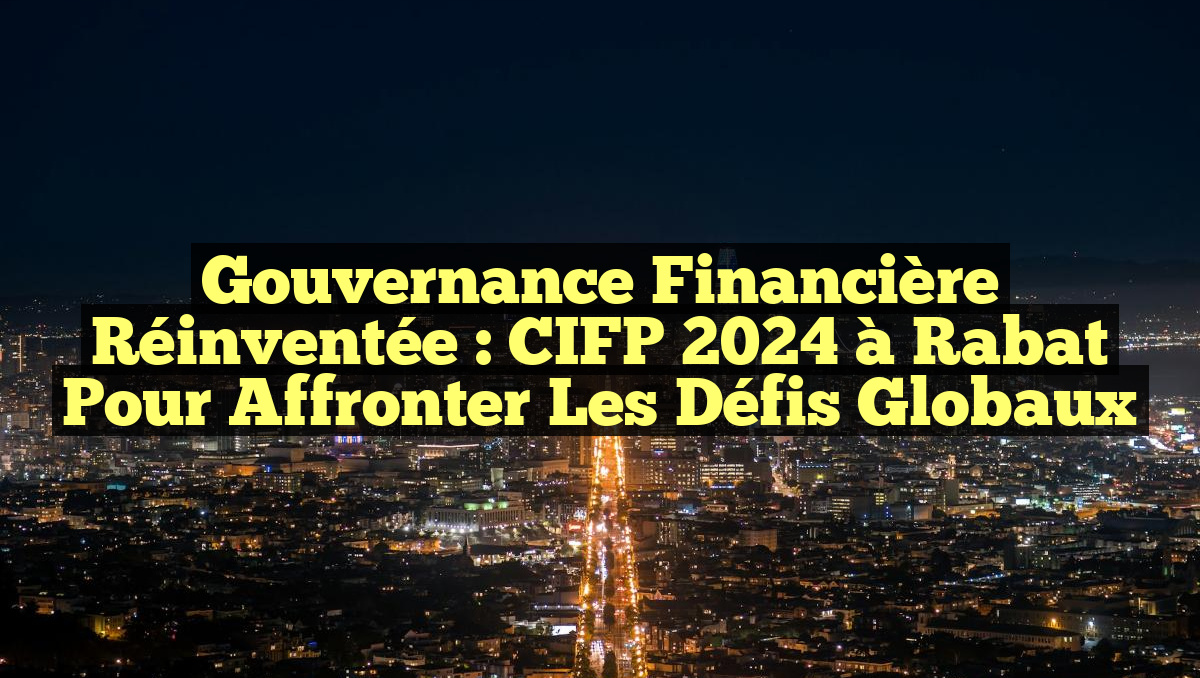 Gouvernance Financière Réinventée : CIFP 2024 à Rabat pour Affronter les Défis Globaux