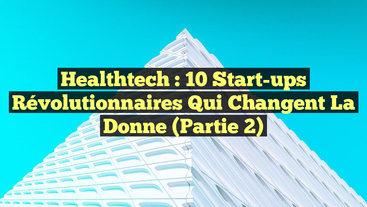 Healthtech : 10 Start-ups Révolutionnaires qui Changent la Donne (Partie 2)