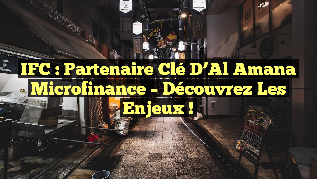 IFC : Partenaire Clé d&rsquo;Al Amana Microfinance – Découvrez les Enjeux !