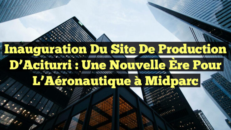Inauguration du Site de Production d’Aciturri : Une Nouvelle Ère pour l’Aéronautique à Midparc Inauguration du Site de Production d’Aciturri : Une Nouvelle Ère pour l’Aéronautique à Midparc