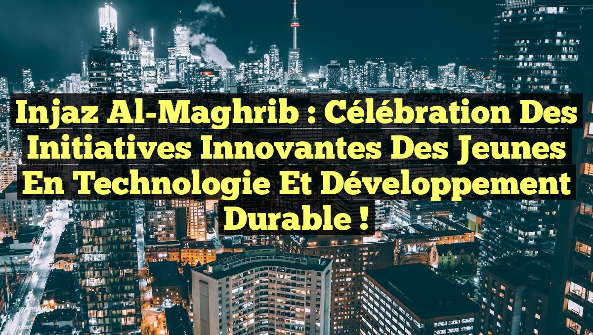Injaz Al-Maghrib : Célébration des Initiatives Innovantes des Jeunes en Technologie et Développement Durable !