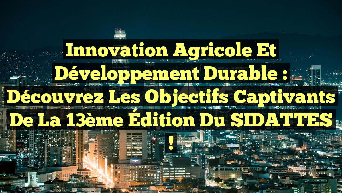 Innovation Agricole et Développement Durable : Découvrez les Objectifs Captivants de la 13ème Édition du SIDATTES !
