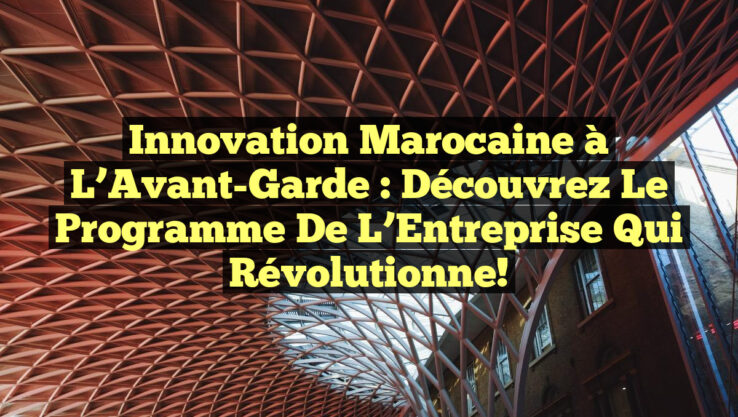 Innovation Marocaine à l’Avant-Garde : Découvrez le Programme de l’Entreprise qui Révolutionne!