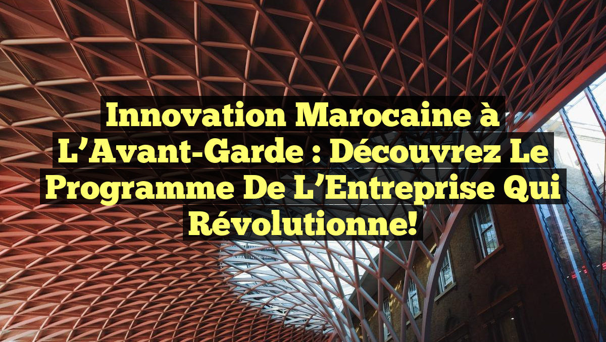Innovation Marocaine à l&rsquo;Avant-Garde : Découvrez le Programme de l&rsquo;Entreprise qui Révolutionne!