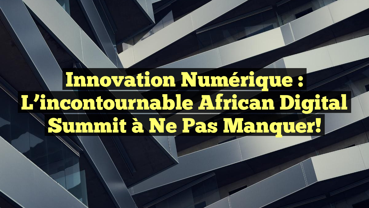 Innovation Numérique : L&rsquo;incontournable African Digital Summit à ne pas manquer!