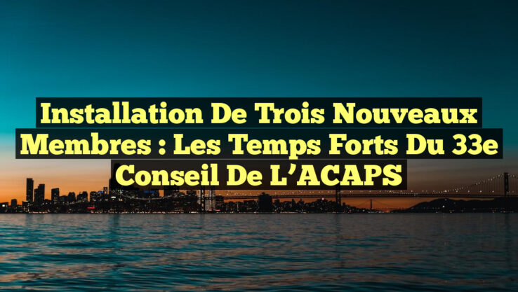 Installation de Trois Nouveaux Membres : Les Temps Forts du 33e Conseil de l’ACAPS