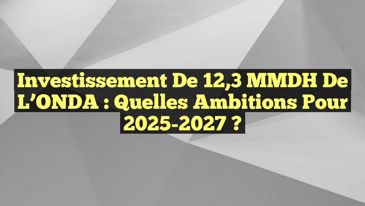 Investissement de 12,3 MMDH de l&rsquo;ONDA : Quelles ambitions pour 2025-2027 ?