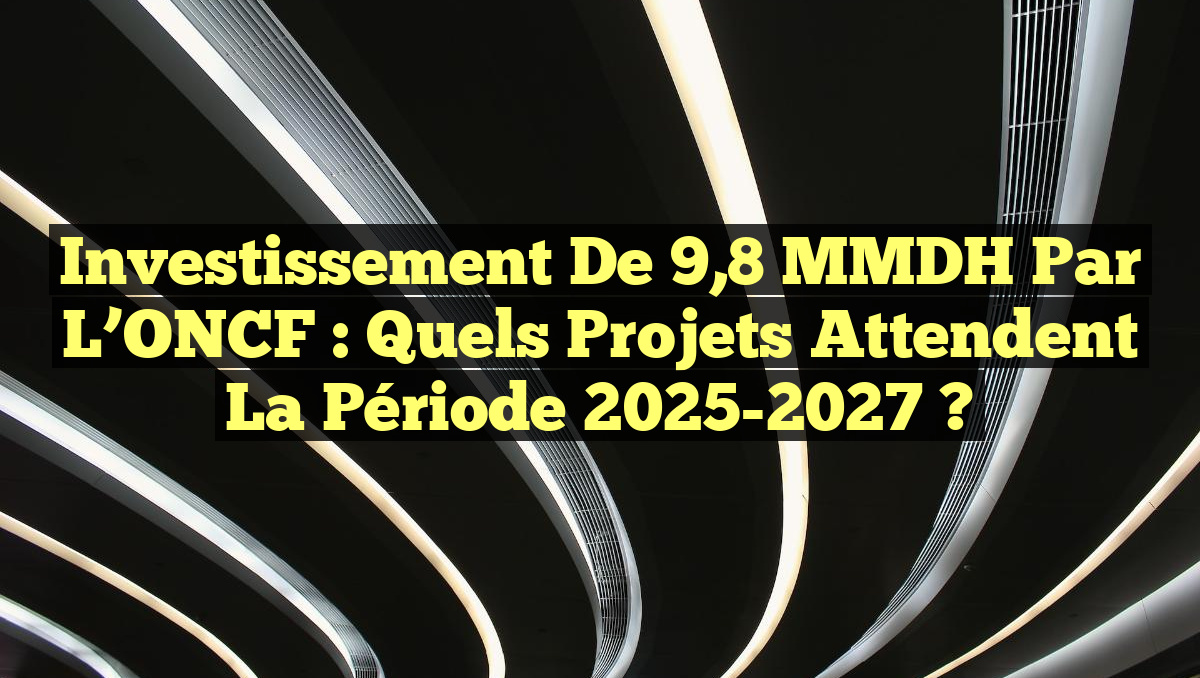 Investissement de 9,8 MMDH par l&rsquo;ONCF : Quels projets attendent la période 2025-2027 ?