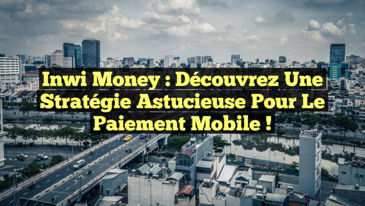 Inwi Money : découvrez une stratégie astucieuse pour le paiement mobile !