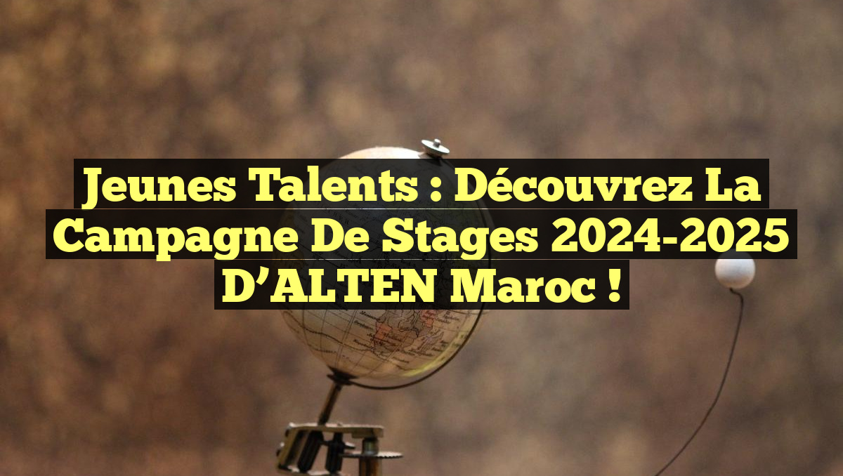 Jeunes Talents : Découvrez la Campagne de Stages 2024-2025 d&rsquo;ALTEN Maroc !