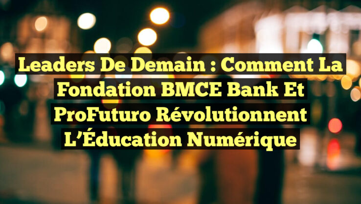 Leaders de Demain : Comment la Fondation BMCE Bank et ProFuturo Révolutionnent l’Éducation Numérique
