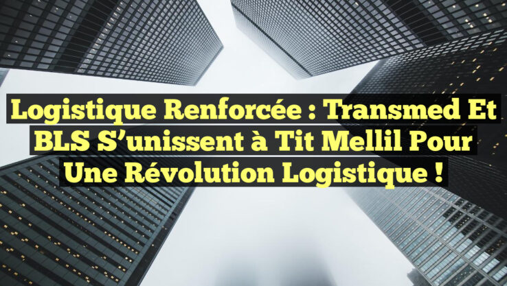 Logistique Renforcée : Transmed et BLS S’unissent à Tit Mellil pour Une Révolution Logistique !