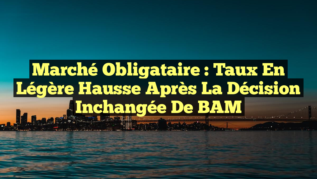 Marché obligataire : Taux en légère hausse après la décision inchangée de BAM