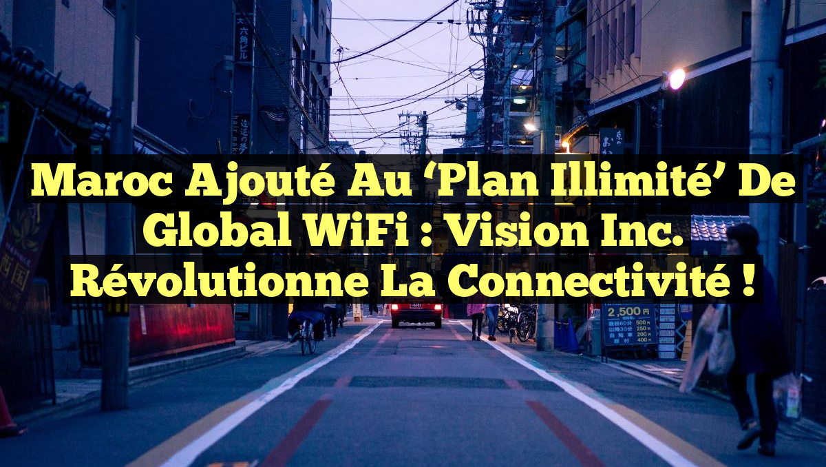 Maroc Ajouté au &lsquo;Plan Illimité&rsquo; de Global WiFi : Vision Inc. Révolutionne la Connectivité !
