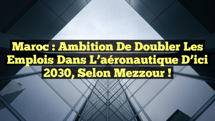 Maroc : Ambition de doubler les emplois dans l’aéronautique d’ici 2030, selon Mezzour ! Maroc : Ambition de doubler les emplois dans l’aéronautique d’ici 2030, selon Mezzour !