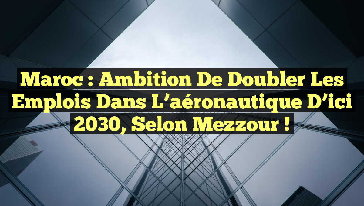 Maroc : Ambition de doubler les emplois dans l&rsquo;aéronautique d&rsquo;ici 2030, selon Mezzour !