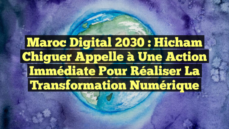 Maroc Digital 2030 : Hicham Chiguer appelle à une action immédiate pour réaliser la transformation numérique Maroc Digital 2030 : Hicham Chiguer appelle à une action immédiate pour réaliser la transformation numérique