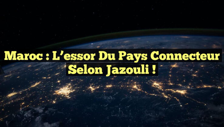 Maroc : L’essor du pays connecteur selon Jazouli !