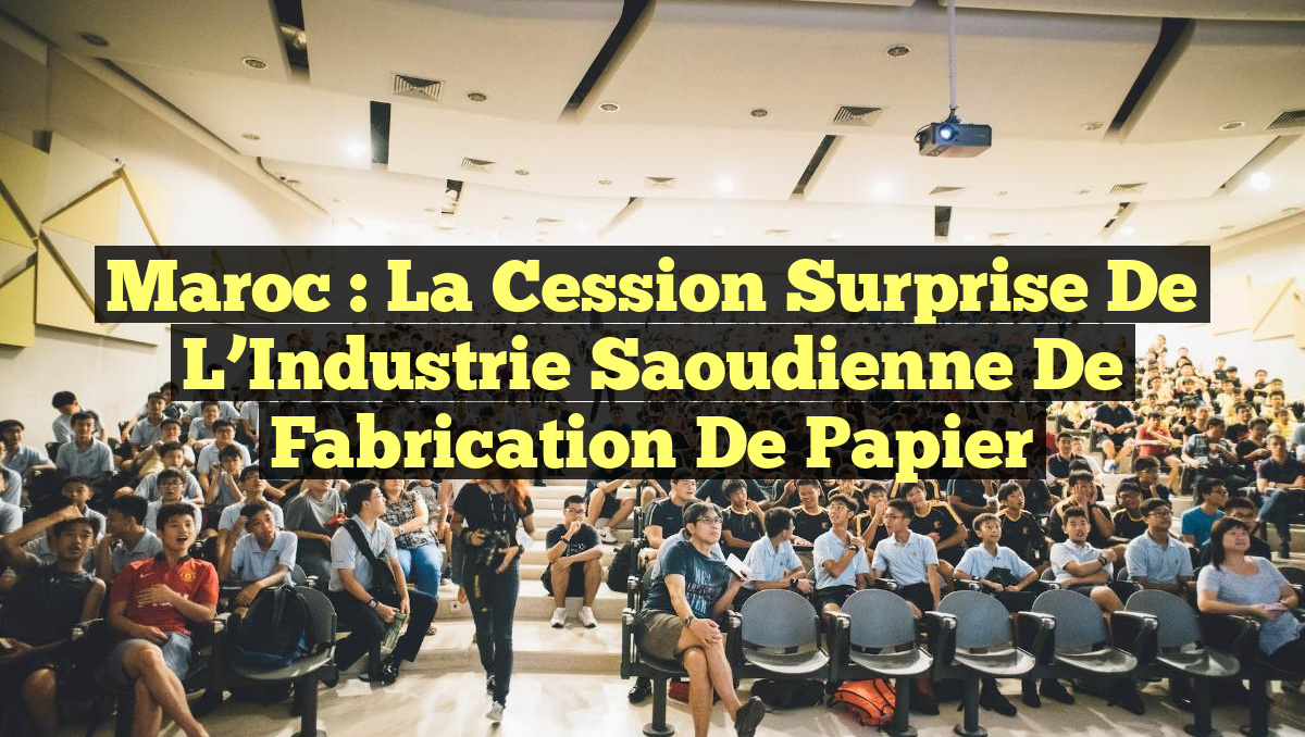 Maroc : La Cession Surprise de l&rsquo;Industrie Saoudienne de Fabrication de Papier
