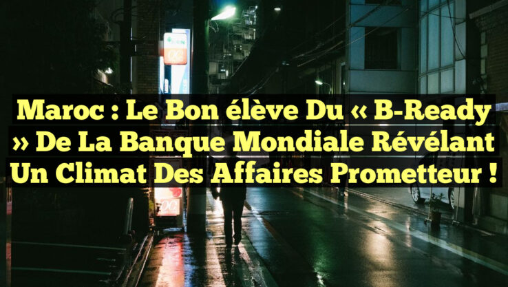 Maroc : Le bon élève du « B-Ready » de la Banque mondiale révélant un climat des affaires prometteur !