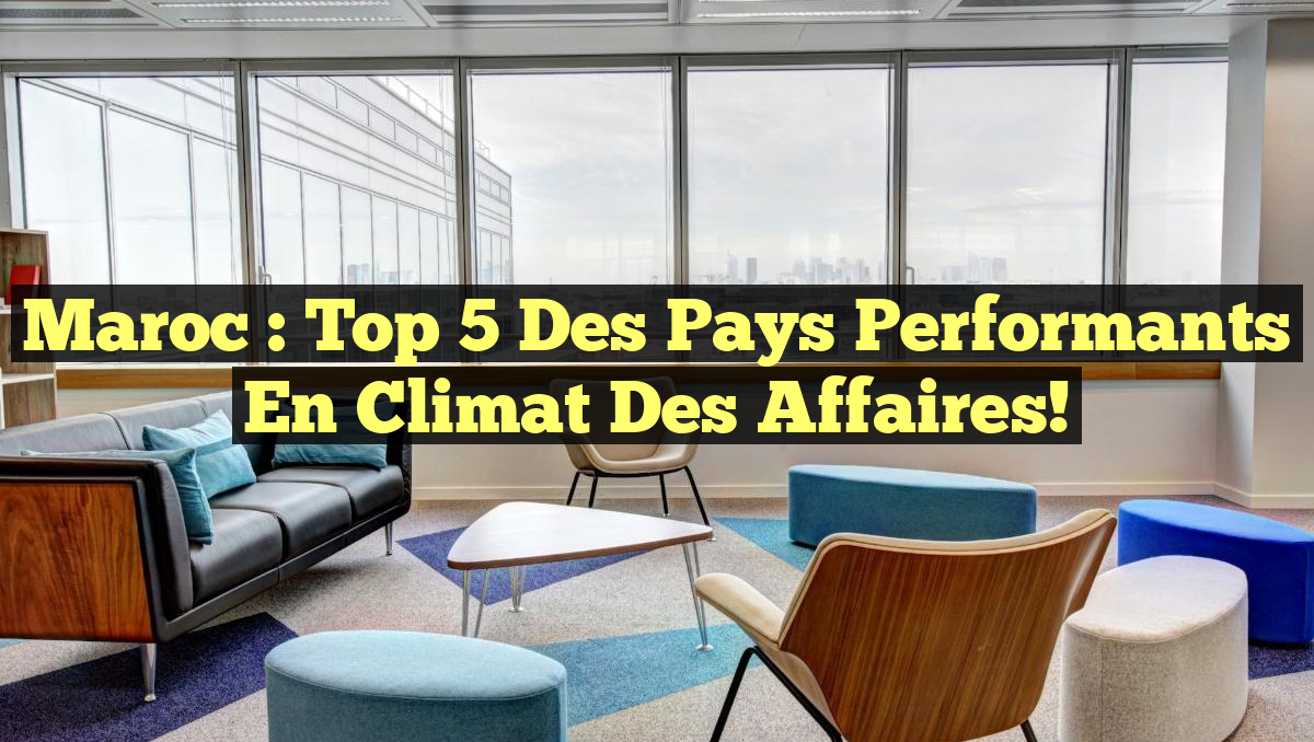 Maroc : Top 5 des Pays Performants en Climat des Affaires!