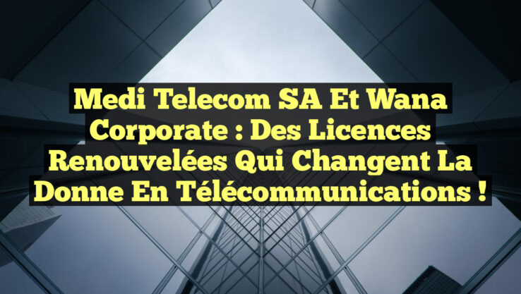 Medi Telecom SA et Wana Corporate : Des Licences Renouvelées qui Changent la Donne en Télécommunications !