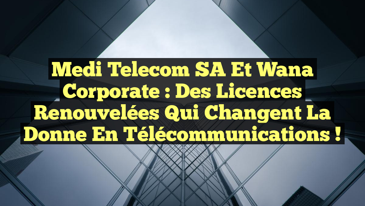 Medi Telecom SA et Wana Corporate : Des Licences Renouvelées qui Changent la Donne en Télécommunications !
