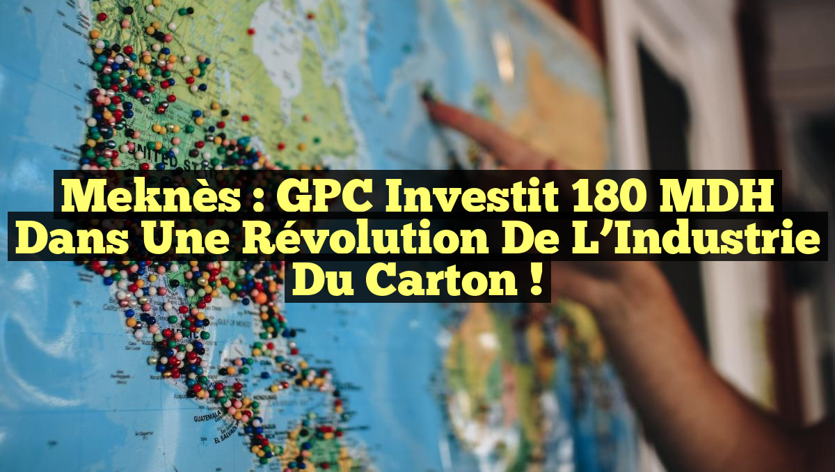 Meknès : GPC Investit 180 MDH dans une Révolution de l&rsquo;Industrie du Carton !