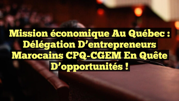 Mission économique au Québec : Délégation d’entrepreneurs marocains CPQ-CGEM en quête d’opportunités !