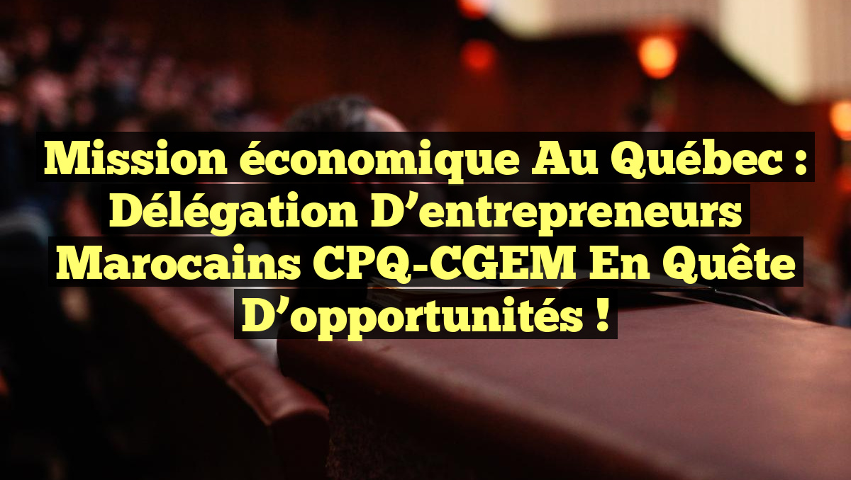 Mission économique au Québec : Délégation d&rsquo;entrepreneurs marocains CPQ-CGEM en quête d&rsquo;opportunités !