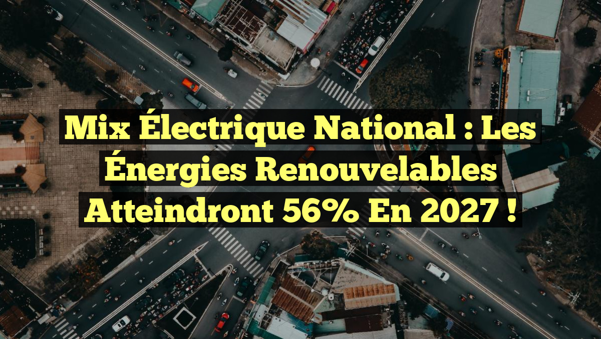 Mix Électrique National : Les Énergies Renouvelables atteindront 56% en 2027 !