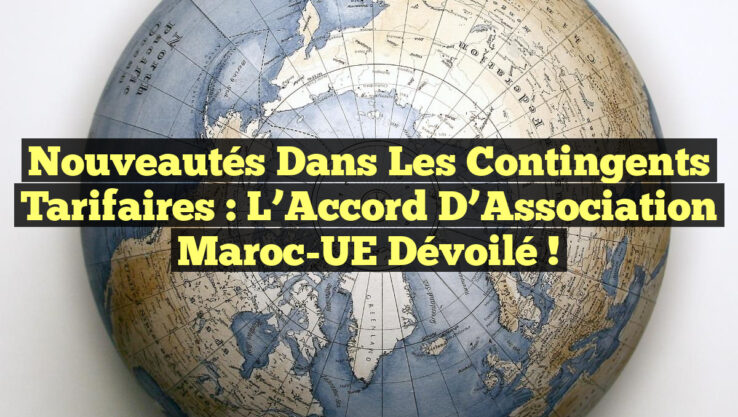 Nouveautés dans les Contingents Tarifaires : L’Accord d’Association Maroc-UE Dévoilé !