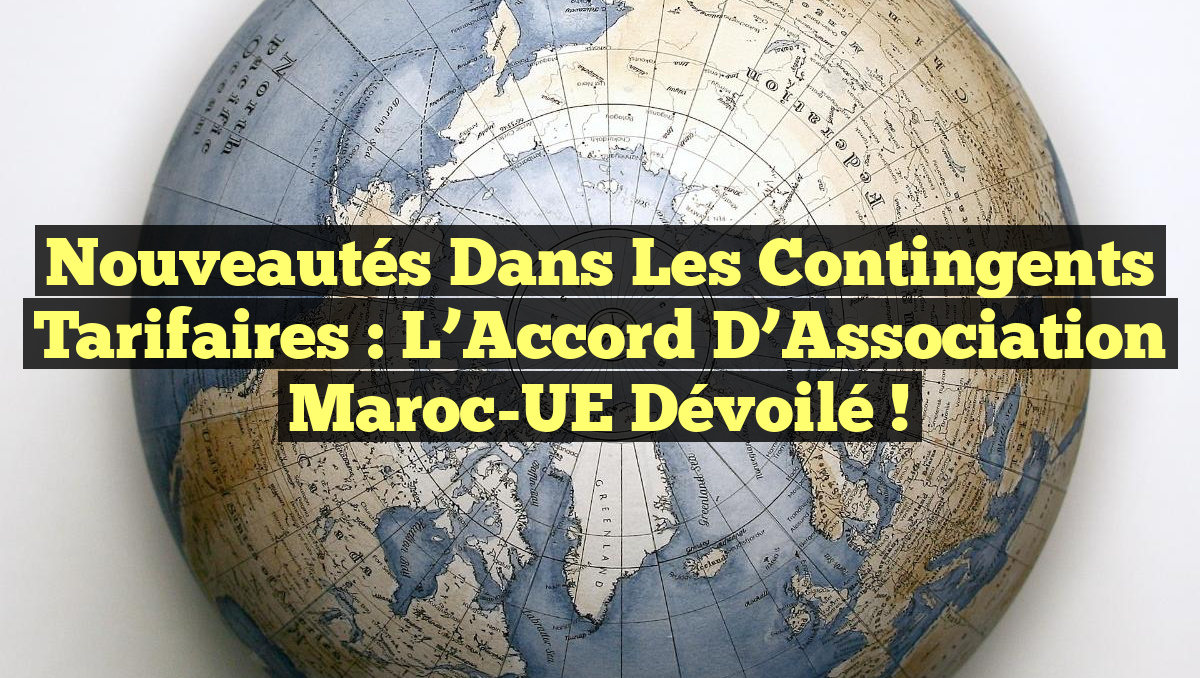 Nouveautés dans les Contingents Tarifaires : L&rsquo;Accord d&rsquo;Association Maroc-UE Dévoilé !